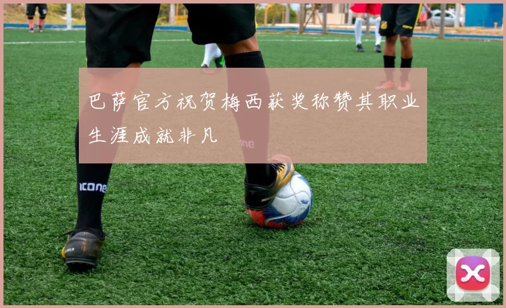 巴萨官方祝贺梅西获奖称赞其职业生涯成就非凡