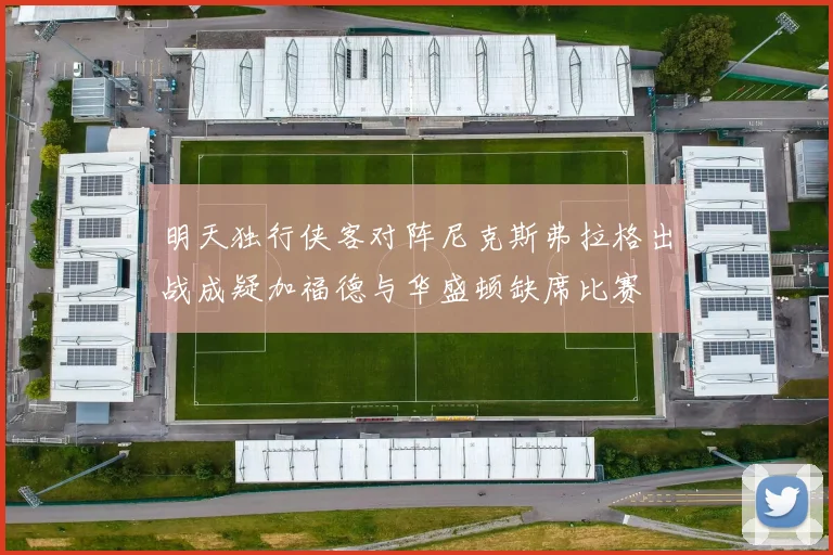 明天独行侠客对阵尼克斯弗拉格出战成疑加福德与华盛顿缺席比赛