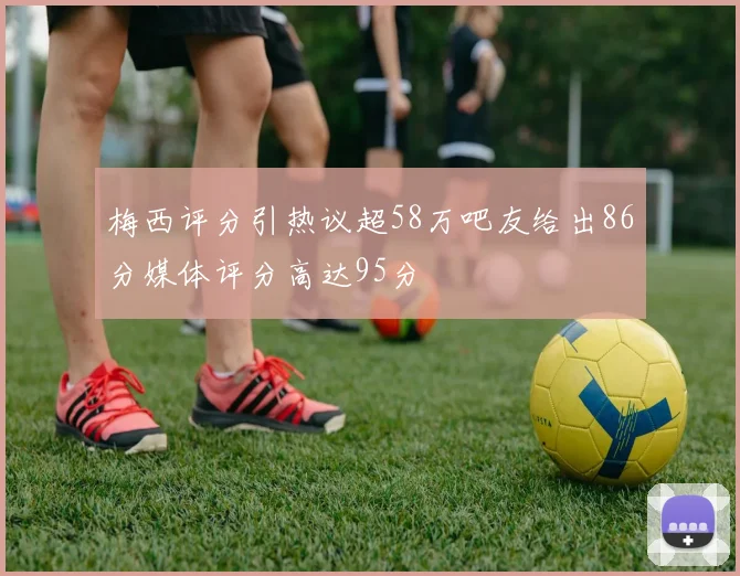 梅西评分引热议超58万吧友给出86分媒体评分高达95分