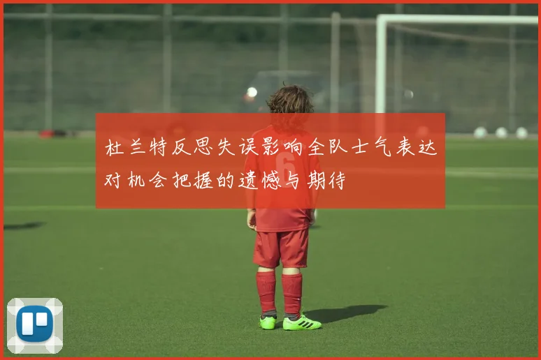 杜兰特反思失误影响全队士气表达对机会把握的遗憾与期待