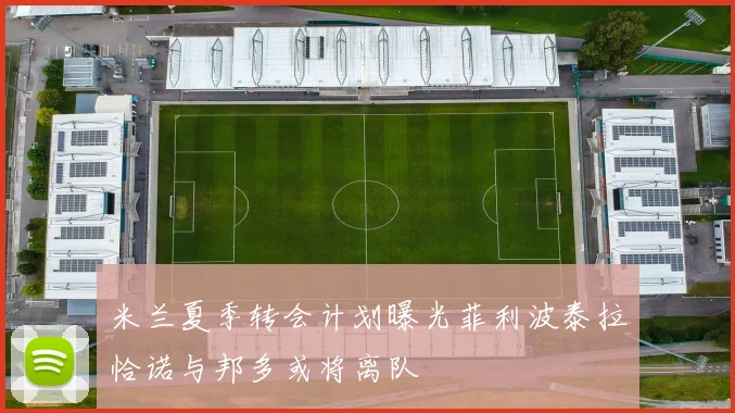 米兰夏季转会计划曝光菲利波泰拉恰诺与邦多或将离队