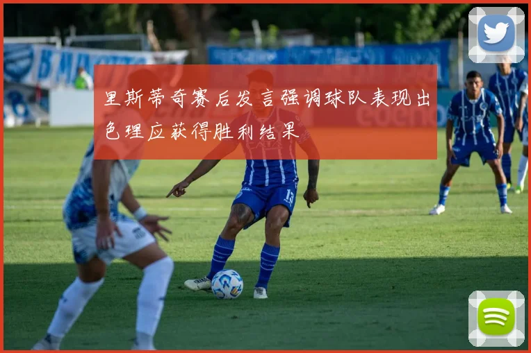 里斯蒂奇赛后发言强调球队表现出色理应获得胜利结果