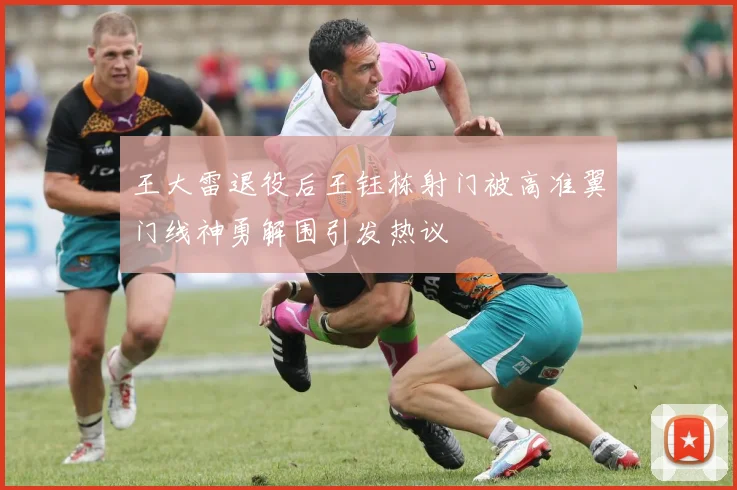 王大雷退役后王钰栋射门被高准翼门线神勇解围引发热议