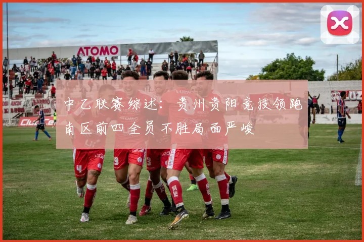 中乙联赛综述：贵州贵阳竞技领跑南区前四全员不胜局面严峻