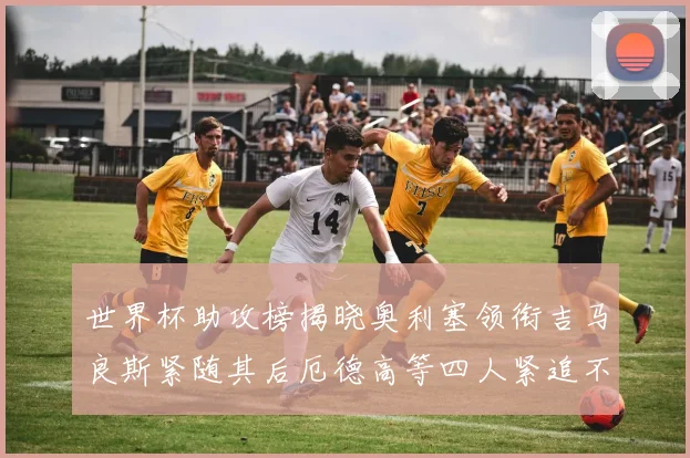 世界杯助攻榜揭晓奥利塞领衔吉马良斯紧随其后厄德高等四人紧追不舍