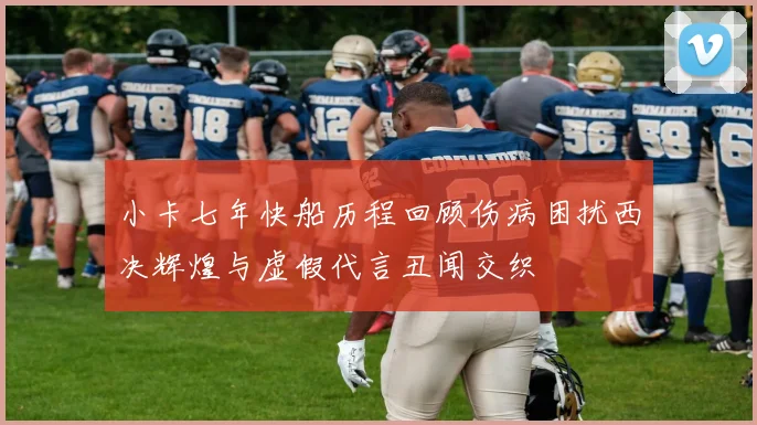 小卡七年快船历程回顾伤病困扰西决辉煌与虚假代言丑闻交织
