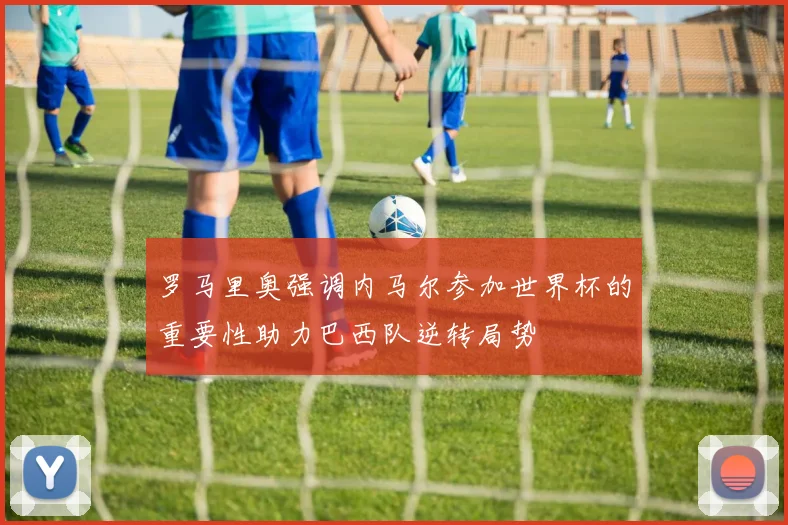 罗马里奥强调内马尔参加世界杯的重要性助力巴西队逆转局势