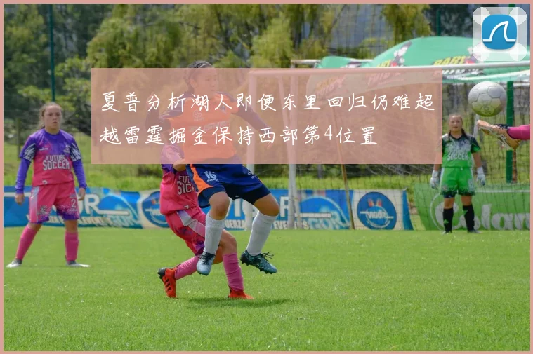 夏普分析湖人即便东里回归仍难超越雷霆掘金保持西部第4位置