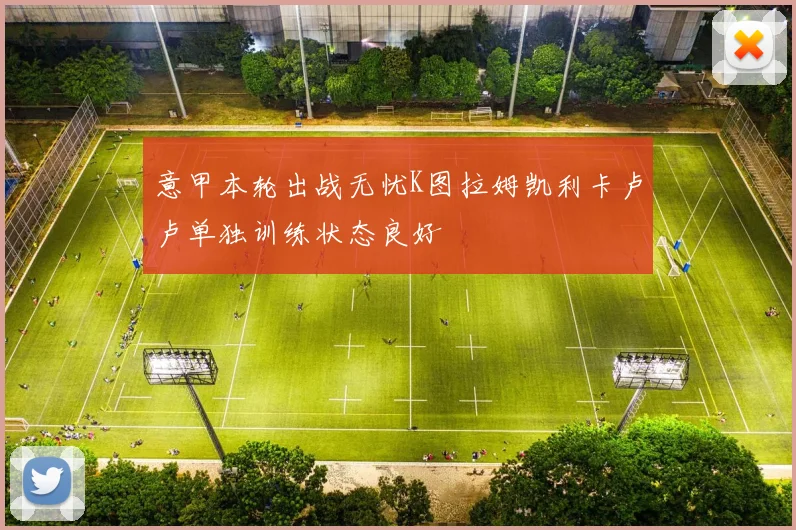 意甲本轮出战无忧K图拉姆凯利卡卢卢单独训练状态良好