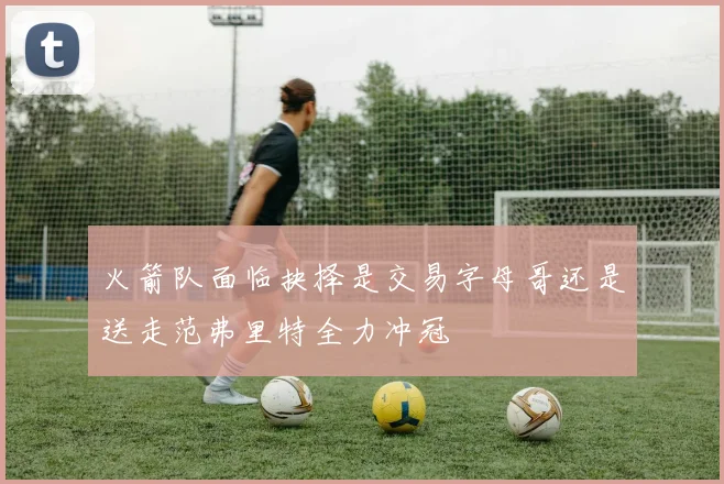 火箭队面临抉择是交易字母哥还是送走范弗里特全力冲冠