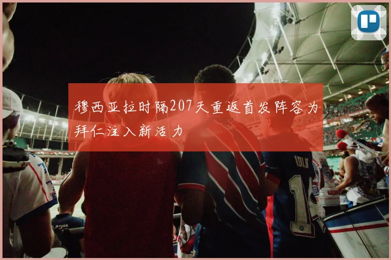 穆西亚拉时隔207天重返首发阵容为拜仁注入新活力