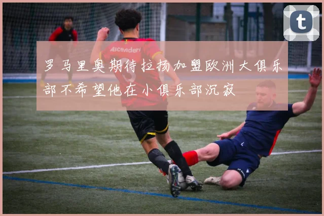 罗马里奥期待拉扬加盟欧洲大俱乐部不希望他在小俱乐部沉寂