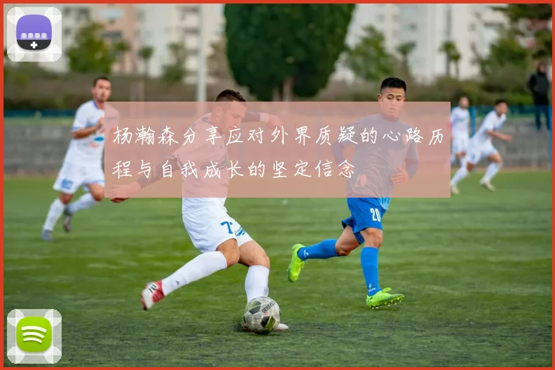 杨瀚森分享应对外界质疑的心路历程与自我成长的坚定信念