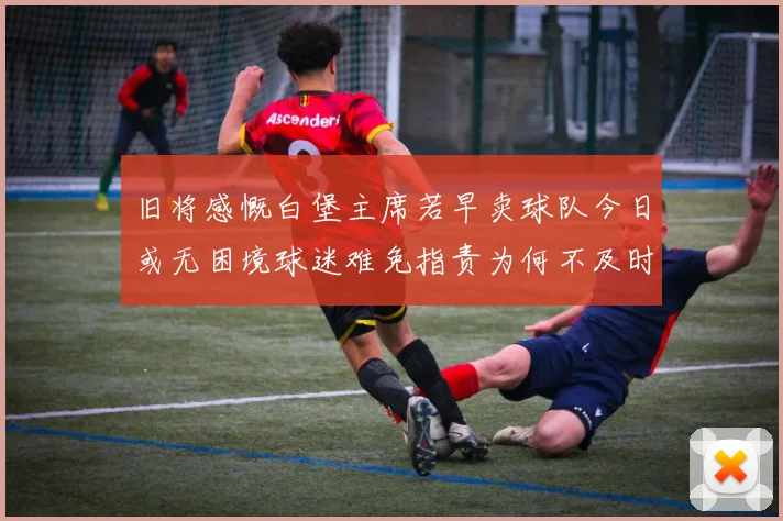 旧将感慨白堡主席若早卖球队今日或无困境球迷难免指责为何不及时出售