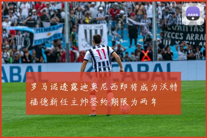 罗马诺透露迪奥尼西即将成为沃特福德新任主帅签约期限为两年