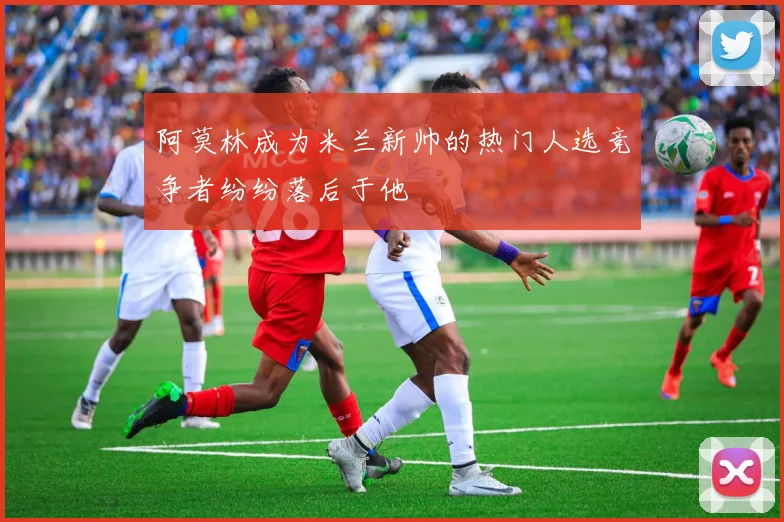 阿莫林成为米兰新帅的热门人选竞争者纷纷落后于他