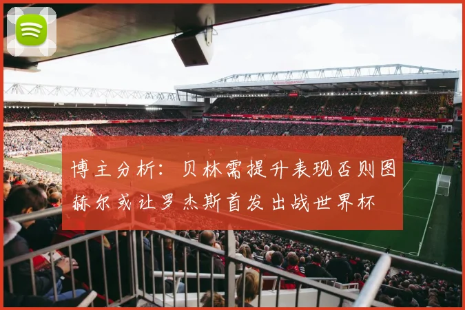 博主分析：贝林需提升表现否则图赫尔或让罗杰斯首发出战世界杯