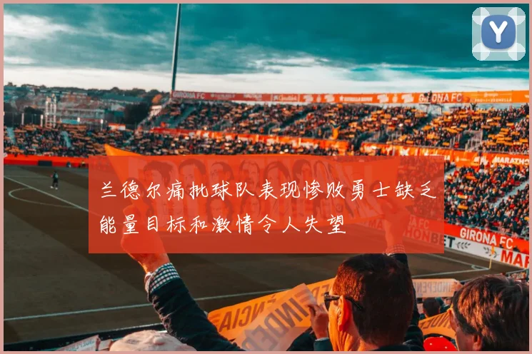 兰德尔痛批球队表现惨败勇士缺乏能量目标和激情令人失望