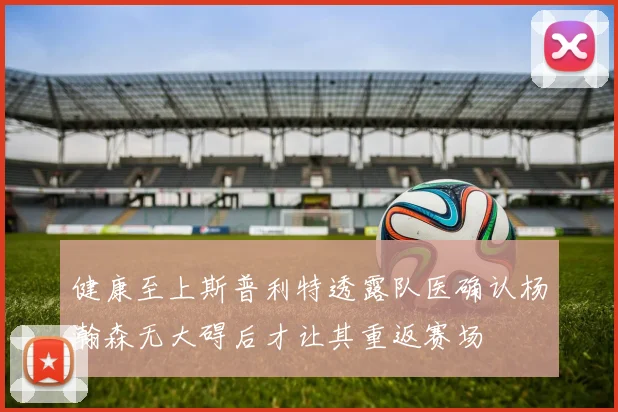 健康至上斯普利特透露队医确认杨瀚森无大碍后才让其重返赛场