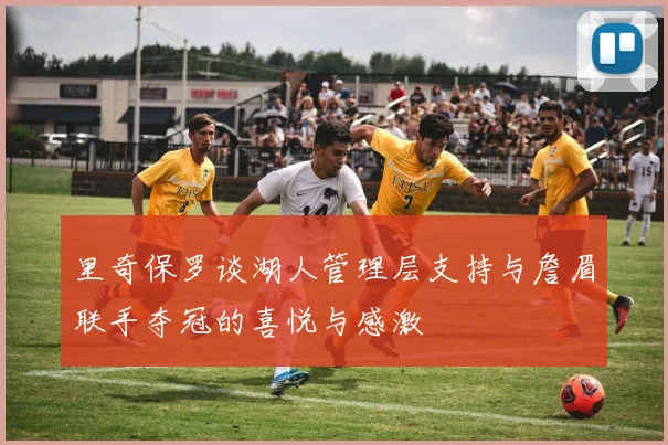 里奇保罗谈湖人管理层支持与詹眉联手夺冠的喜悦与感激