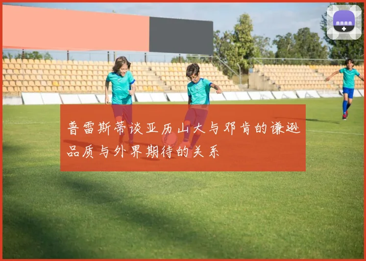 普雷斯蒂谈亚历山大与邓肯的谦逊品质与外界期待的关系