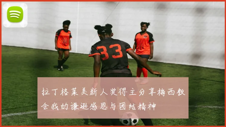 拉丁格莱美新人奖得主分享梅西教会我的谦逊感恩与团结精神