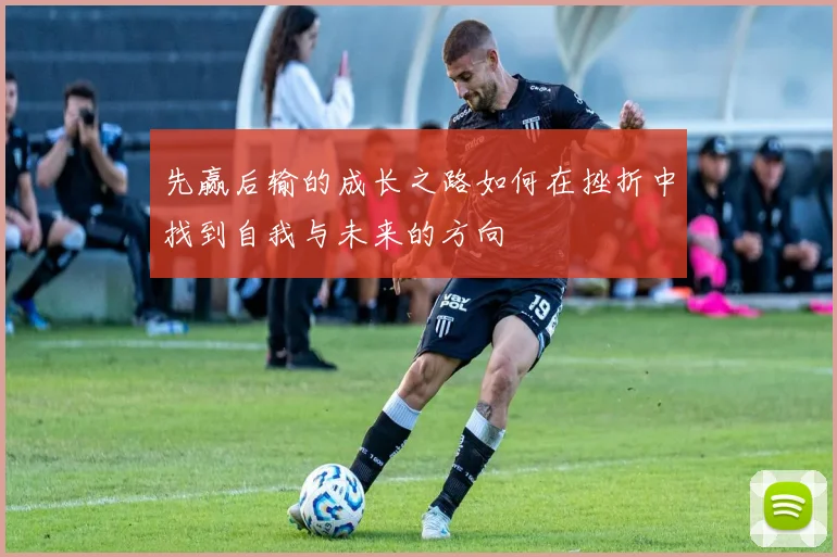 先赢后输的成长之路如何在挫折中找到自我与未来的方向